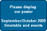 Please display 
our poster

July/August 2009
timetable and events